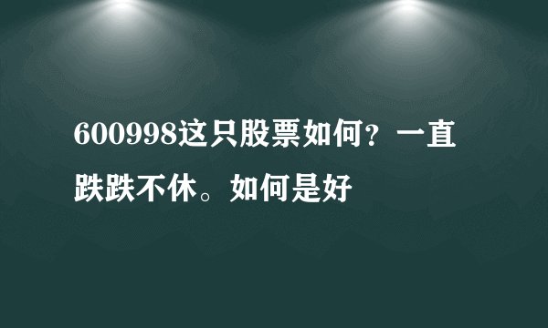 600998这只股票如何？一直跌跌不休。如何是好