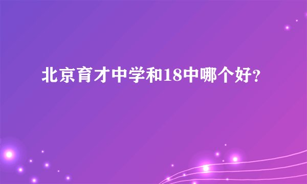 北京育才中学和18中哪个好？