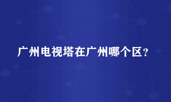 广州电视塔在广州哪个区？