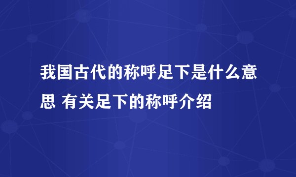 我国古代的称呼足下是什么意思 有关足下的称呼介绍