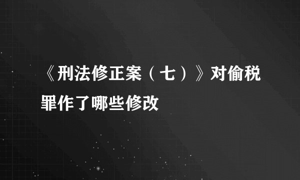 《刑法修正案（七）》对偷税罪作了哪些修改