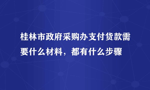 桂林市政府采购办支付货款需要什么材料，都有什么步骤