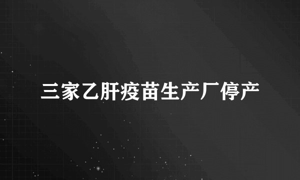 三家乙肝疫苗生产厂停产