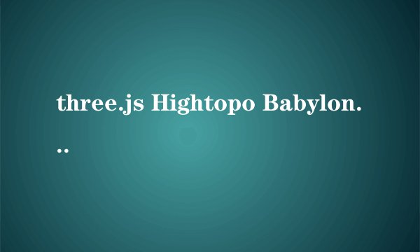 three.js Hightopo Babylon.js各有什么优缺点？