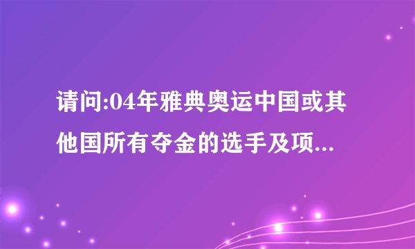 请问:04年雅典奥运中国或其他国所有夺金的选手及项目是?(急用,谢谢!)