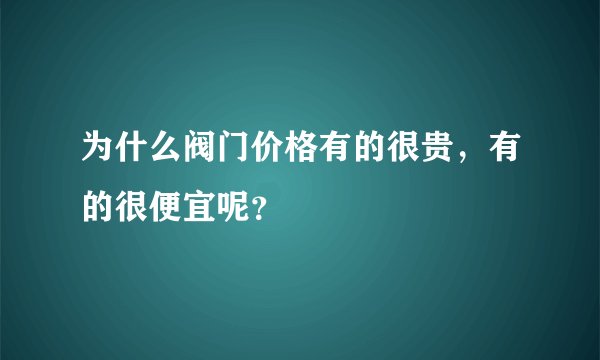 为什么阀门价格有的很贵，有的很便宜呢？