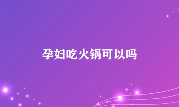 孕妇吃火锅可以吗