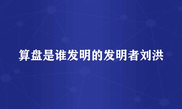 算盘是谁发明的发明者刘洪