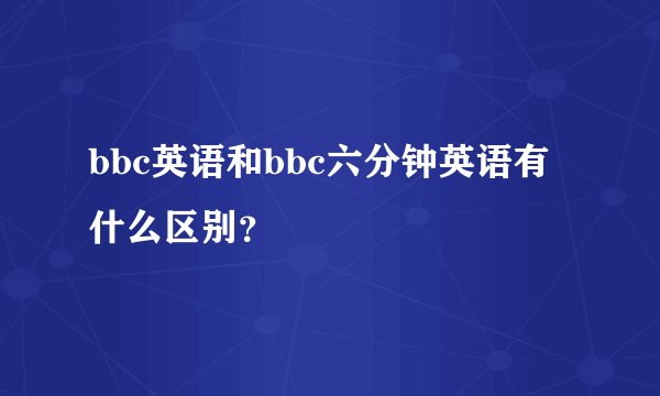 bbc英语和bbc六分钟英语有什么区别？