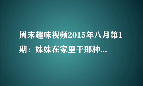 周末趣味视频2015年八月第1期：妹妹在家里干那种事被哥哥发现