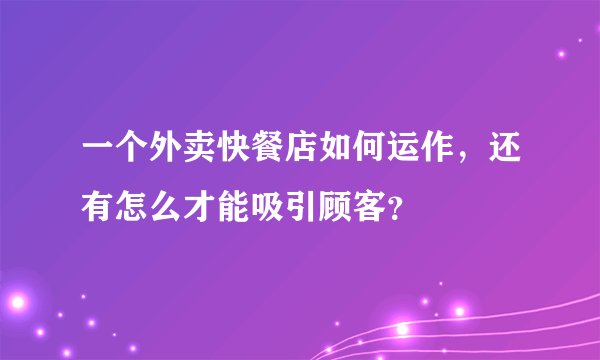 一个外卖快餐店如何运作，还有怎么才能吸引顾客？