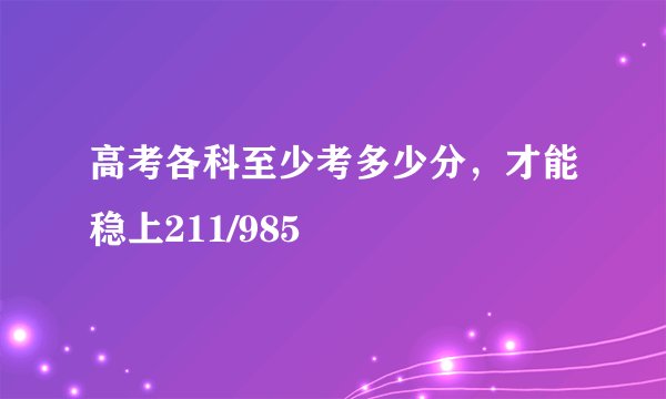 高考各科至少考多少分，才能稳上211/985