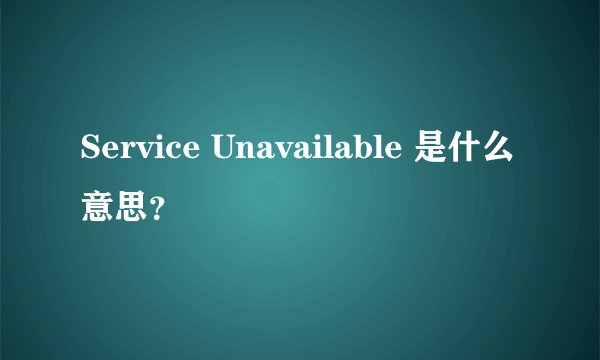 Service Unavailable 是什么意思？