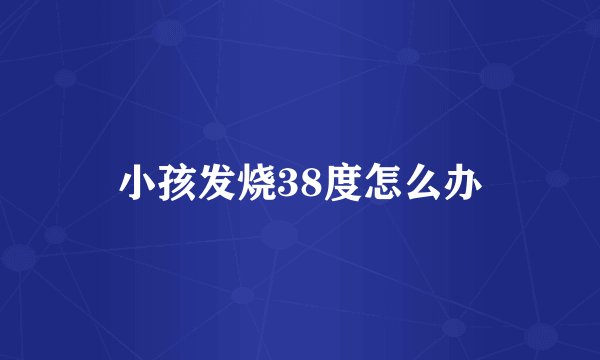 小孩发烧38度怎么办
