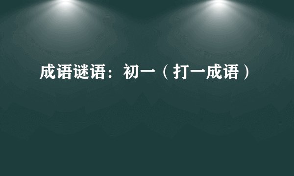 成语谜语：初一（打一成语）