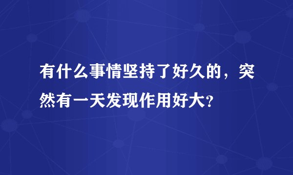 有什么事情坚持了好久的，突然有一天发现作用好大？
