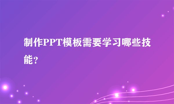 制作PPT模板需要学习哪些技能？