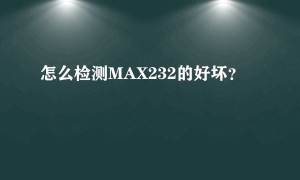 怎么检测MAX232的好坏？