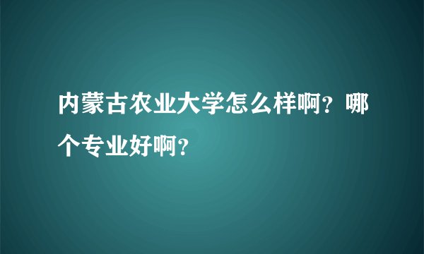 内蒙古农业大学怎么样啊？哪个专业好啊？