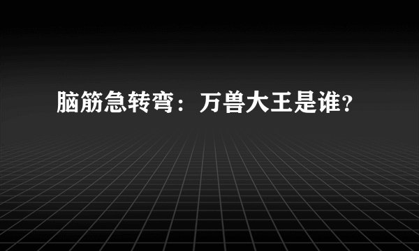 脑筋急转弯：万兽大王是谁？