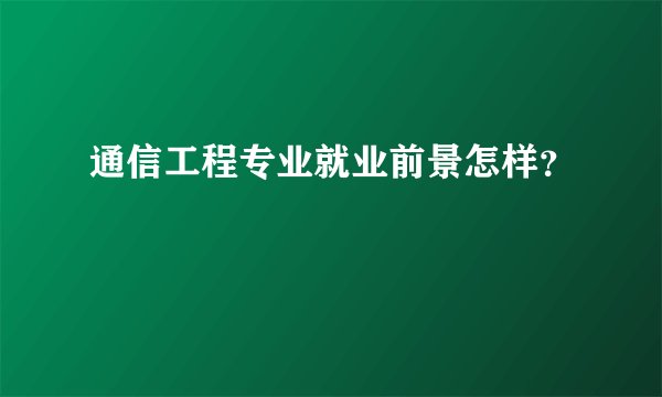 通信工程专业就业前景怎样？