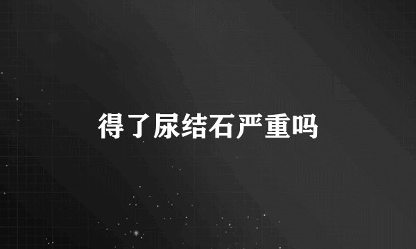 得了尿结石严重吗