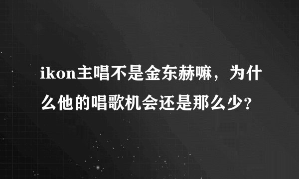 ikon主唱不是金东赫嘛，为什么他的唱歌机会还是那么少？