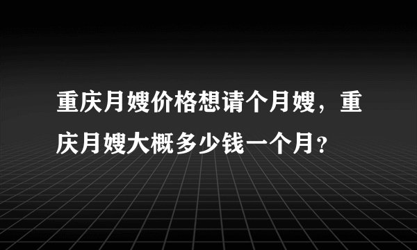 重庆月嫂价格想请个月嫂，重庆月嫂大概多少钱一个月？