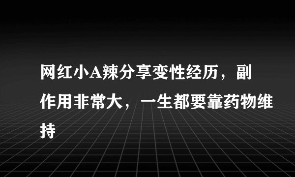 网红小A辣分享变性经历，副作用非常大，一生都要靠药物维持