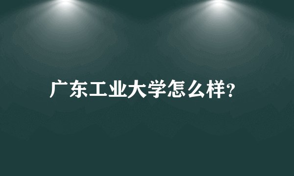广东工业大学怎么样？