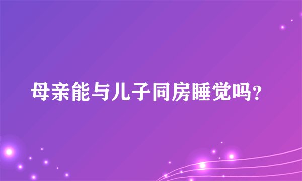 母亲能与儿子同房睡觉吗？