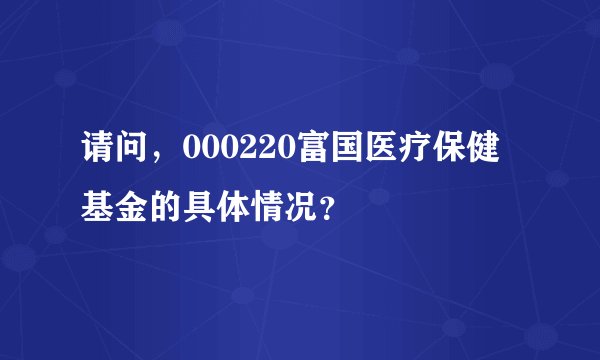 请问，000220富国医疗保健基金的具体情况？