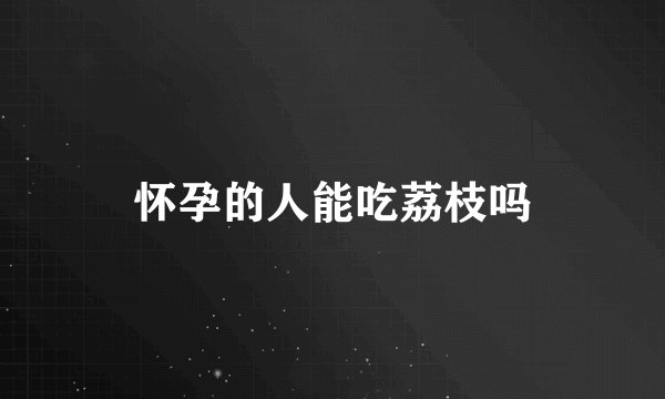 怀孕的人能吃荔枝吗