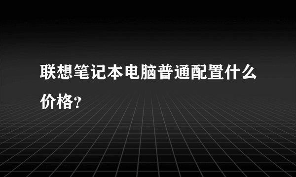 联想笔记本电脑普通配置什么价格？
