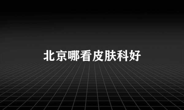 北京哪看皮肤科好