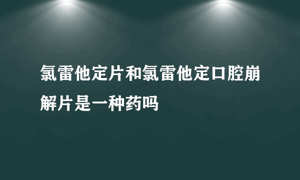氯雷他定片和氯雷他定口腔崩解片是一种药吗