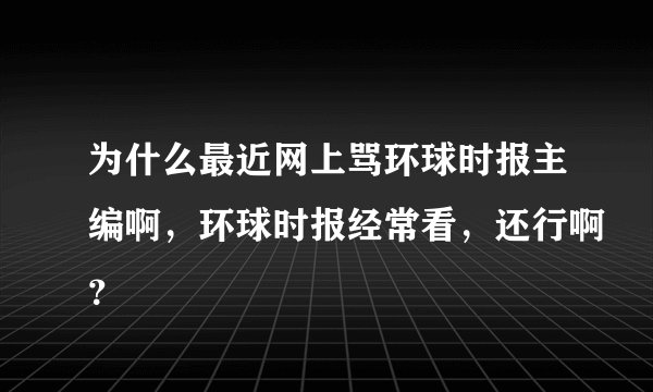为什么最近网上骂环球时报主编啊，环球时报经常看，还行啊？