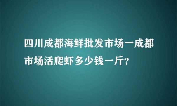 四川成都海鲜批发市场一成都市场活爬虾多少钱一斤？