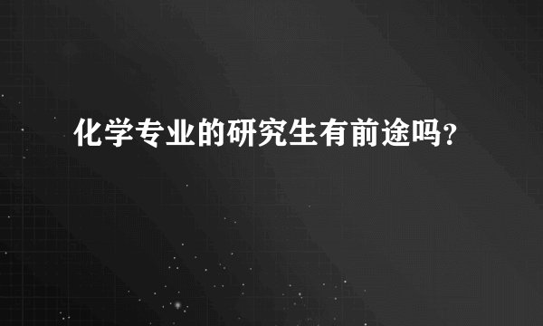 化学专业的研究生有前途吗？