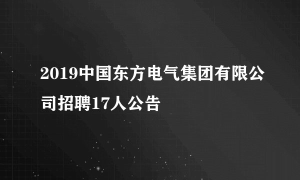 2019中国东方电气集团有限公司招聘17人公告