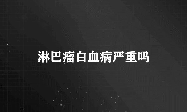 淋巴瘤白血病严重吗