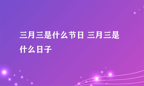 三月三是什么节日 三月三是什么日子