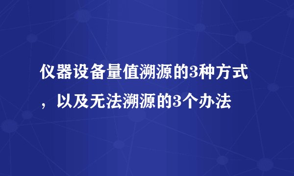 仪器设备量值溯源的3种方式，以及无法溯源的3个办法