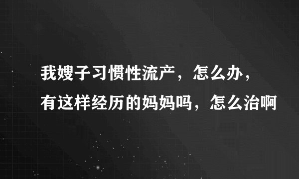 我嫂子习惯性流产，怎么办，有这样经历的妈妈吗，怎么治啊