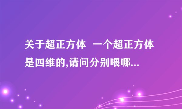 关于超正方体  一个超正方体是四维的,请问分别喂哪四维?  p是什么?那个图是什么样子?