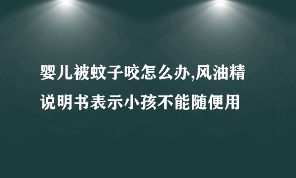 婴儿被蚊子咬怎么办,风油精说明书表示小孩不能随便用