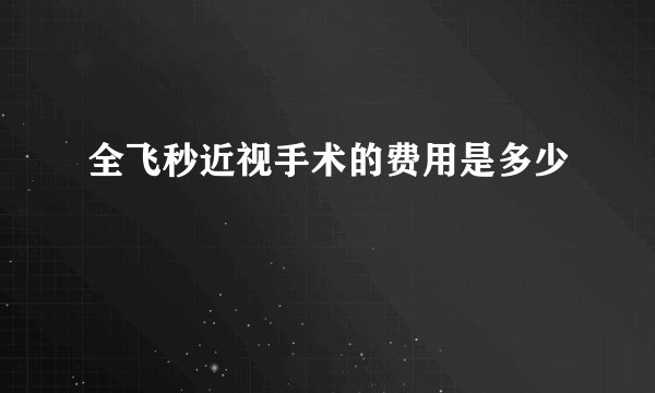 全飞秒近视手术的费用是多少