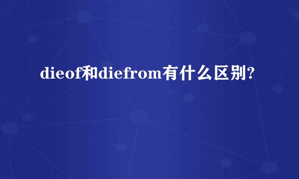 dieof和diefrom有什么区别?