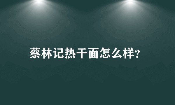 蔡林记热干面怎么样？