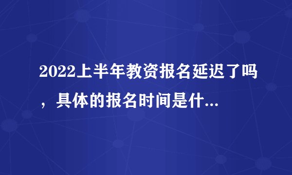 2022上半年教资报名延迟了吗，具体的报名时间是什么时候？